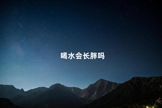 喝水会长胖吗，大量喝水会长胖吗