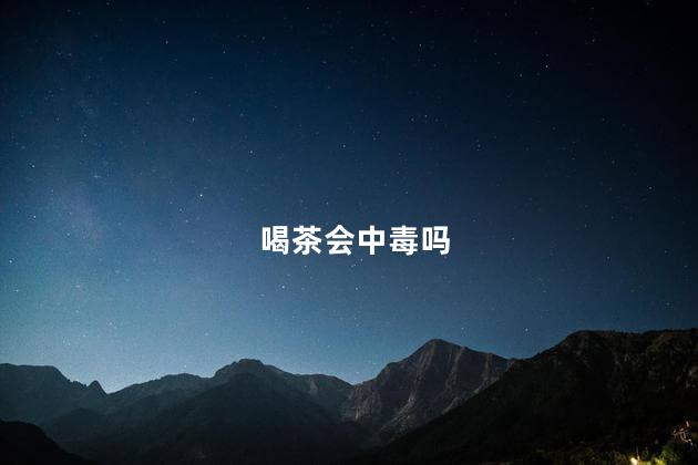 喝茶会中毒吗，喝茶会有害处吗
