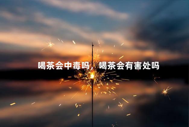 喝茶会中毒吗，喝茶会有害处吗