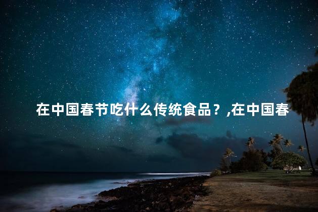 在中国春节吃什么传统食品？在中国春节有哪些传统美食？