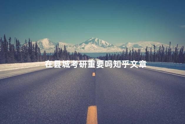 在县城考研重要吗知乎文章