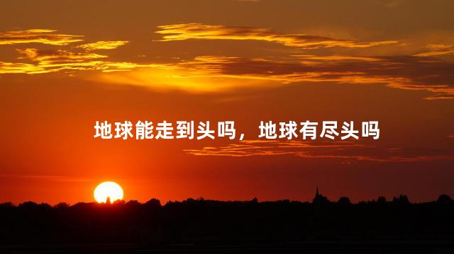 地球能走到头吗，地球有尽头吗