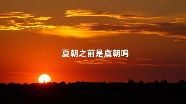 夏朝之前是虞朝吗，虞朝被谁灭了