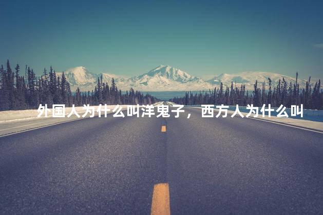 外国人为什么叫洋鬼子，西方人为什么叫洋鬼子