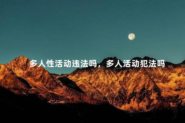 多人性活动违法吗，多人活动犯法吗