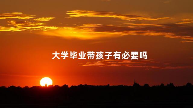 大学毕业带孩子有必要吗