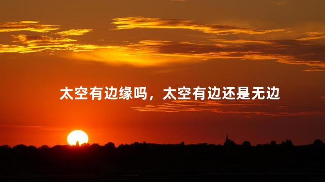 太空有边缘吗，太空有边还是无边