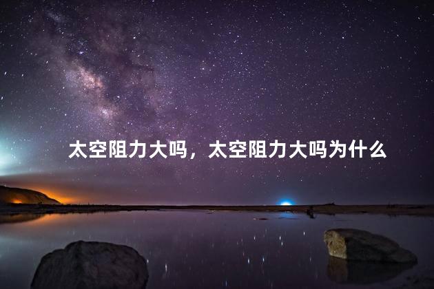 太空阻力大吗，太空阻力大吗为什么