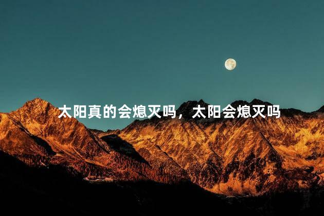 太阳真的会熄灭吗，太阳会熄灭吗