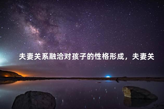 夫妻关系融洽对孩子的性格形成，夫妻关系对孩子成长的影响