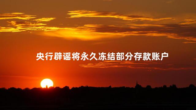 央行辟谣将永久冻结部分存款账户 开始担心自己的存款安全
