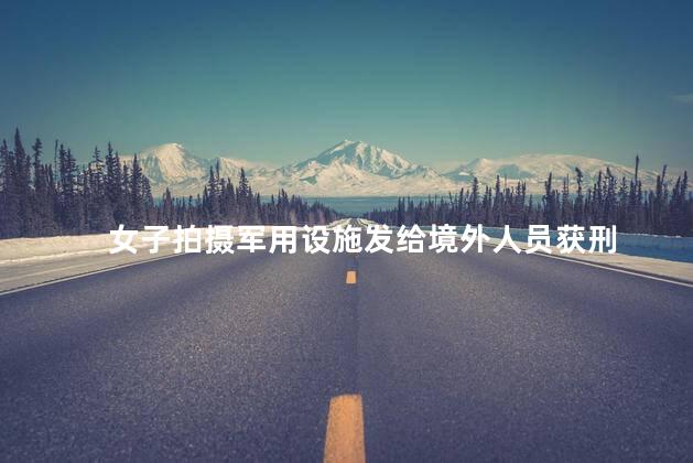 女子拍摄军用设施发给境外人员获刑