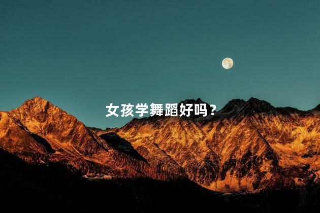 女孩学舞蹈好吗？女孩学舞蹈对身体好吗