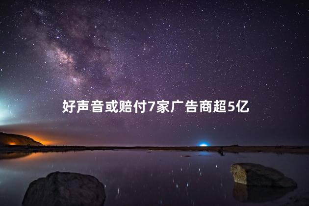 好声音或赔付7家广告商超5亿 巨额赔偿金额引发了媒体和公众的关注