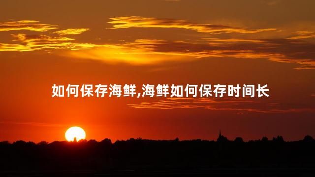 如何保存海鲜，海鲜如何保存时间长