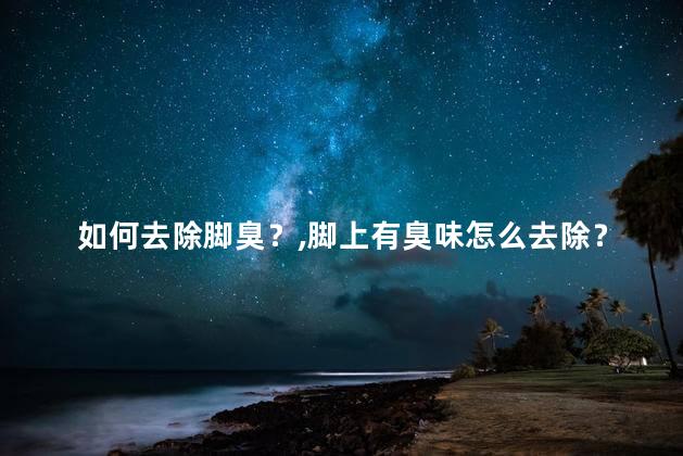 如何去除脚臭？脚上有臭味怎么去除？