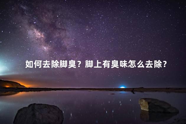 如何去除脚臭？脚上有臭味怎么去除？