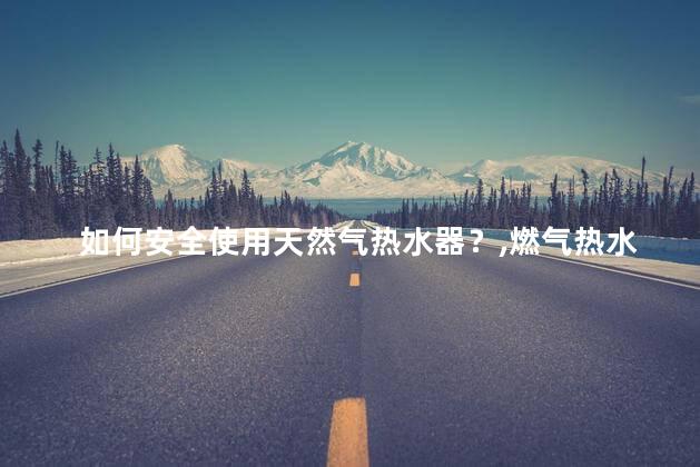 如何安全使用天然气热水器？燃气热水器安全使用知识