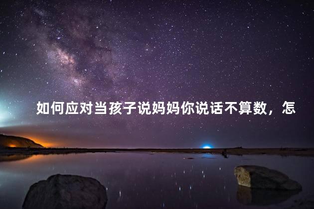 如何应对当孩子说妈妈你说话不算数，怎么应对当孩子说妈妈你说话不算数