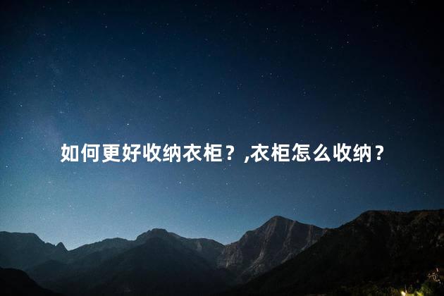 如何更好收纳衣柜？衣柜怎么收纳？