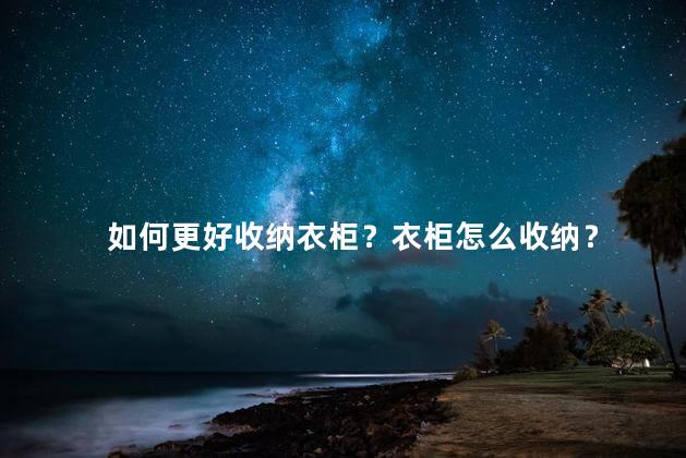 如何更好收纳衣柜？衣柜怎么收纳？