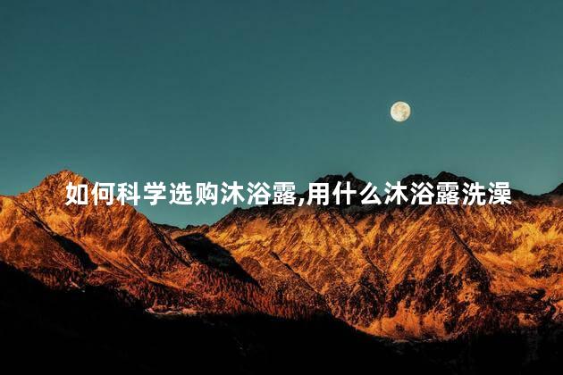如何科学选购沐浴露，用什么沐浴露洗澡比较适合？