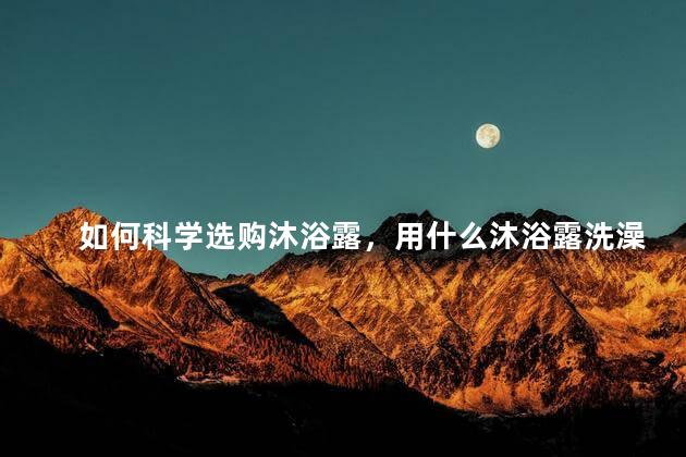 如何科学选购沐浴露，用什么沐浴露洗澡比较适合？