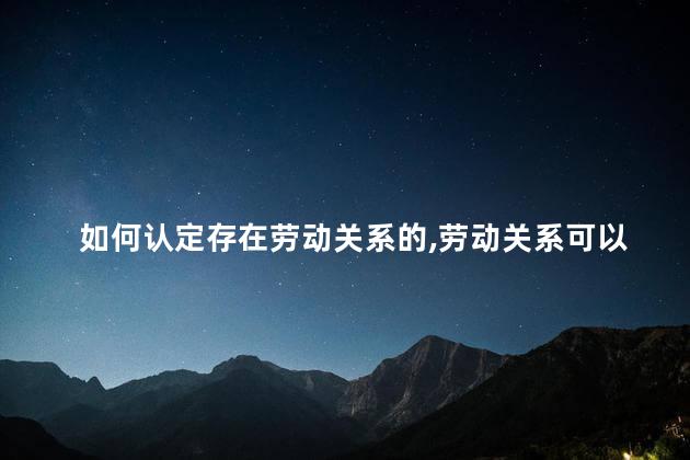 如何认定存在劳动关系的，劳动关系可以怎么认定