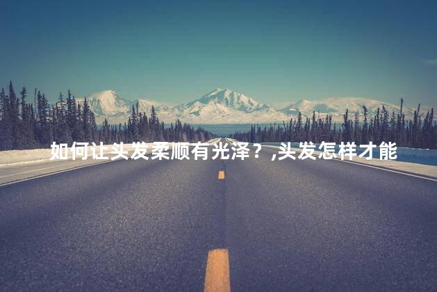 如何让头发柔顺有光泽？头发怎样才能柔顺光泽不毛躁？