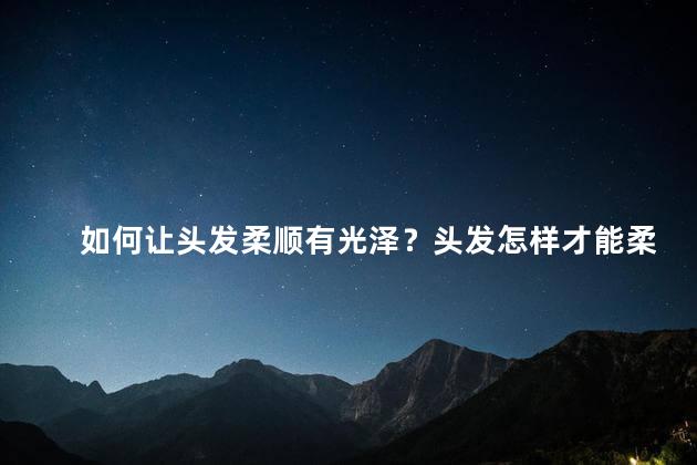 如何让头发柔顺有光泽？头发怎样才能柔顺光泽不毛躁？