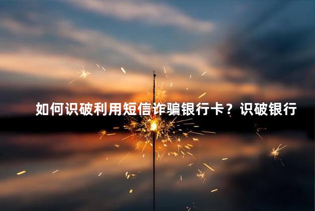 如何识破利用短信诈骗银行卡？识破银行卡诈骗短信