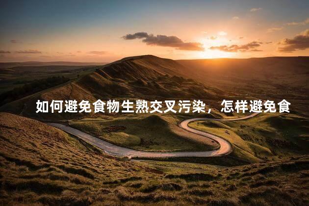 如何避免食物生熟交叉污染，怎样避免食物生熟交叉污染？