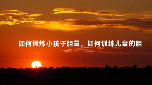 如何锻炼小孩子胆量，如何训练儿童的胆量