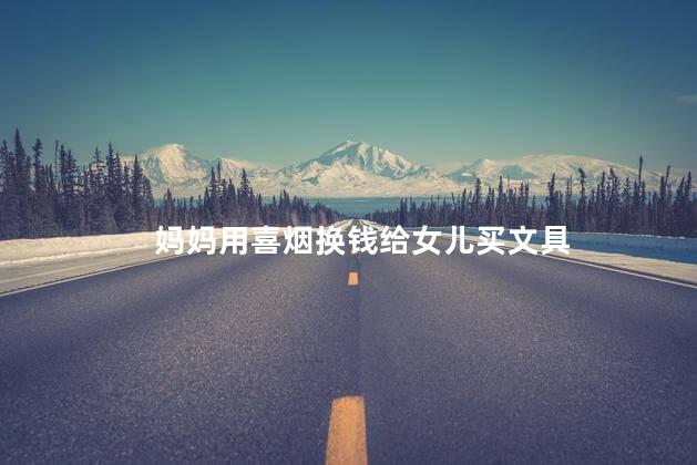 妈妈用喜烟换钱给女儿买文具 母爱的伟大和无私