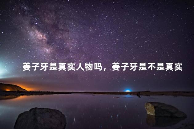 姜子牙是真实人物吗，姜子牙是不是真实存在