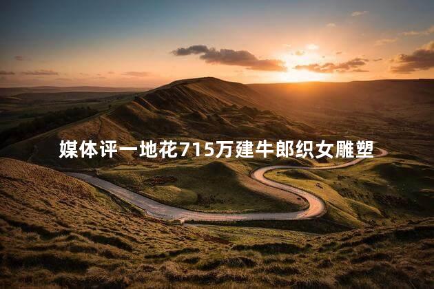 媒体评一地花715万建牛郎织女雕塑 媒体的质疑和批评