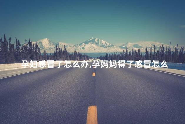 孕妇感冒了怎么办，孕妈妈得了感冒怎么办？