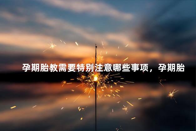 孕期胎教需要特别注意哪些事项，孕期胎教有哪些特别注意事项？