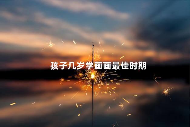 孩子几岁学画画最佳时期，小孩几岁学美术最佳