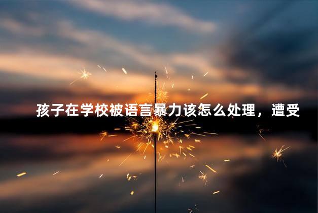 孩子在学校被语言暴力该怎么处理，遭受语言暴力最好的解决办法
