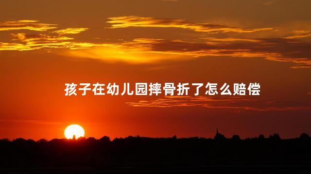 孩子在幼儿园摔骨折了怎么赔偿，孩子在幼儿园摔骨折了有赔偿金吗