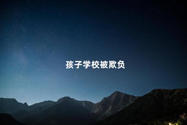 孩子学校被欺负，孩子学校被欺负家长正确处理方式