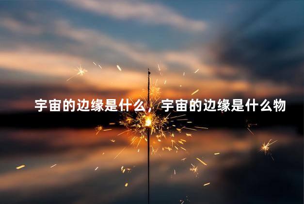 宇宙的边缘是什么，宇宙的边缘是什么物质