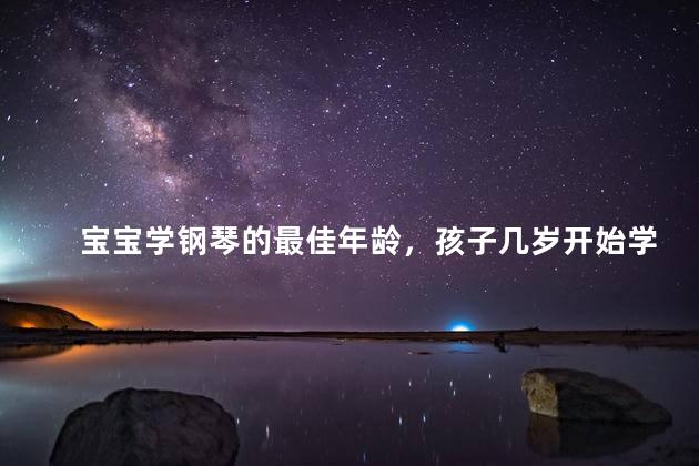 宝宝学钢琴的最佳年龄，孩子几岁开始学钢琴比较好？