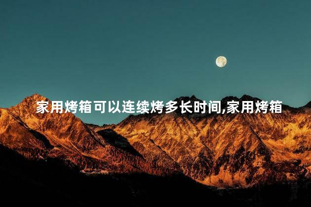 家用烤箱可以连续烤多长时间，家用烤箱能否长时间烤