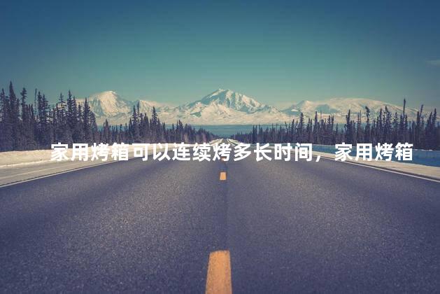 家用烤箱可以连续烤多长时间，家用烤箱能否长时间烤