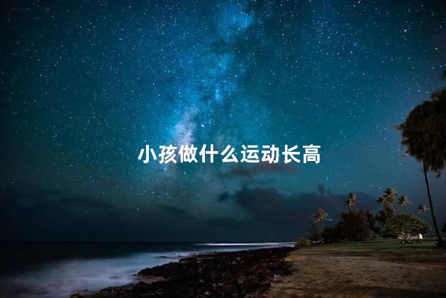 小孩做什么运动长高，小孩做什么运动有助于长高