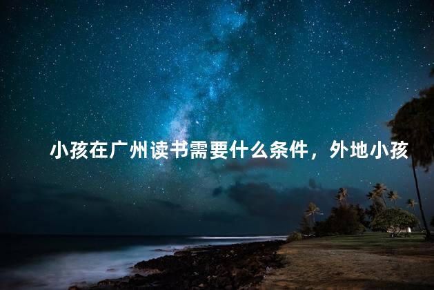 小孩在广州读书需要什么条件，外地小孩在广州上学需要什么条件