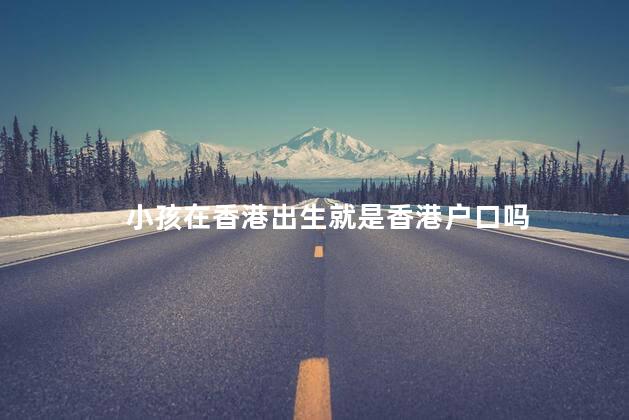 小孩在香港出生就是香港户口吗，孩子在香港出生就可以有户口吗