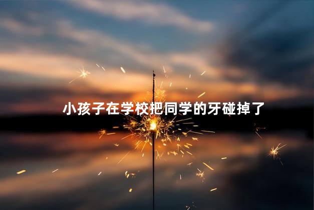 小孩子在学校把同学的牙碰掉了，小孩子在学校把同学的牙碰掉了学校有责任吗